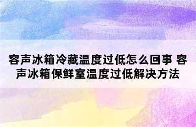 容声冰箱冷藏温度过低怎么回事 容声冰箱保鲜室温度过低解决方法